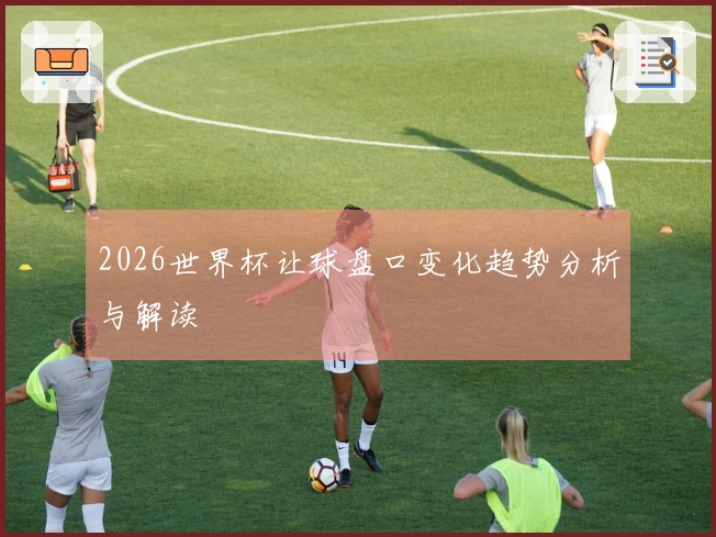 2026世界杯让球盘口变化趋势分析与解读