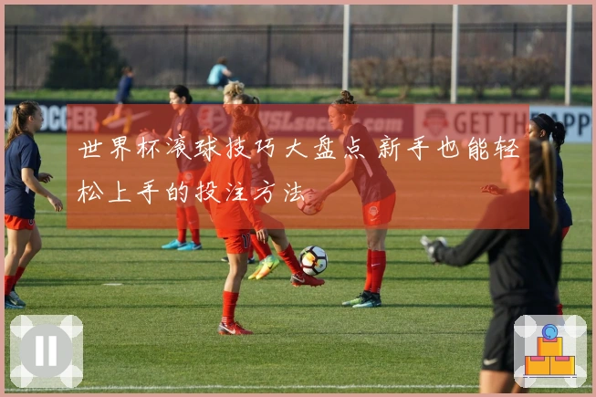 世界杯滚球技巧大盘点 新手也能轻松上手的投注方法