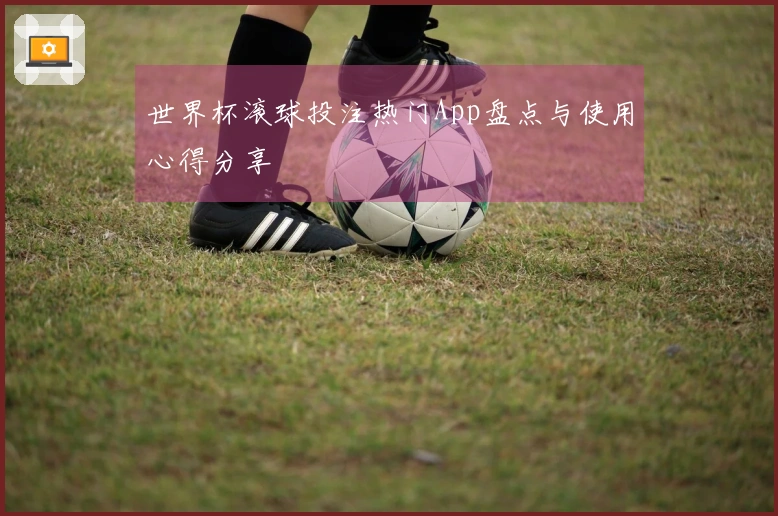 世界杯滚球投注热门App盘点与使用心得分享