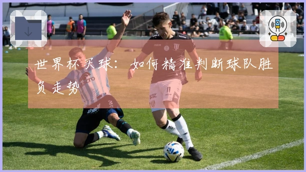 世界杯买球：如何精准判断球队胜负走势