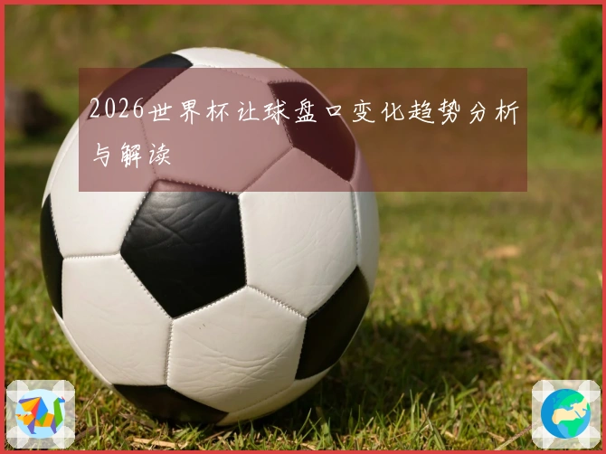 2026世界杯让球盘口变化趋势分析与解读