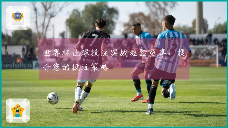 世界杯让球投注实战经验分享，提升您的投注策略