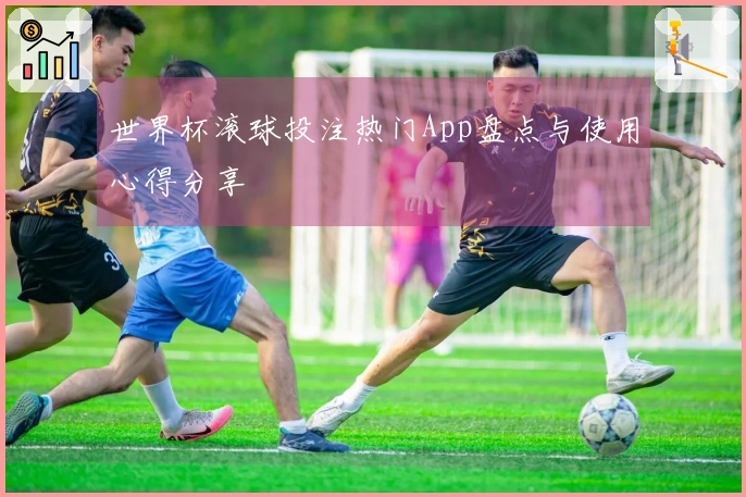 世界杯滚球投注热门App盘点与使用心得分享