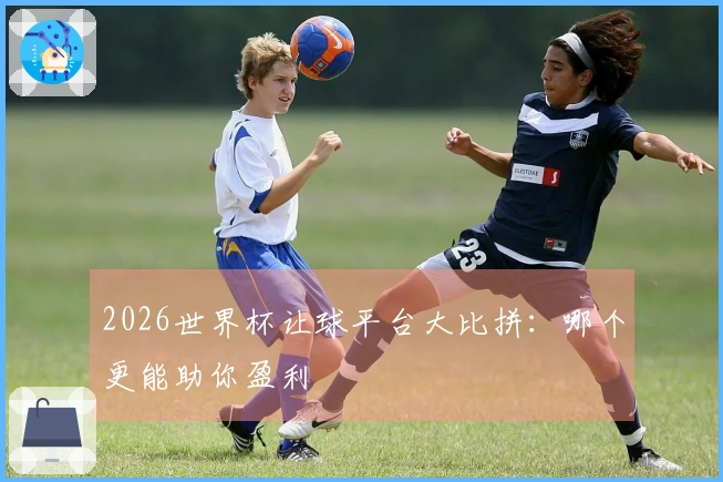 2026世界杯让球平台大比拼：哪个更能助你盈利