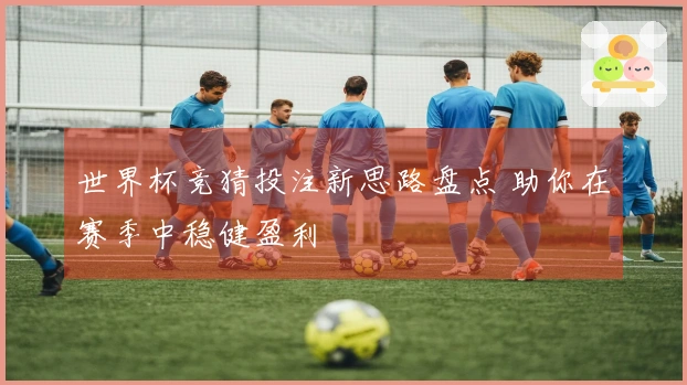 世界杯竞猜投注新思路盘点 助你在赛季中稳健盈利