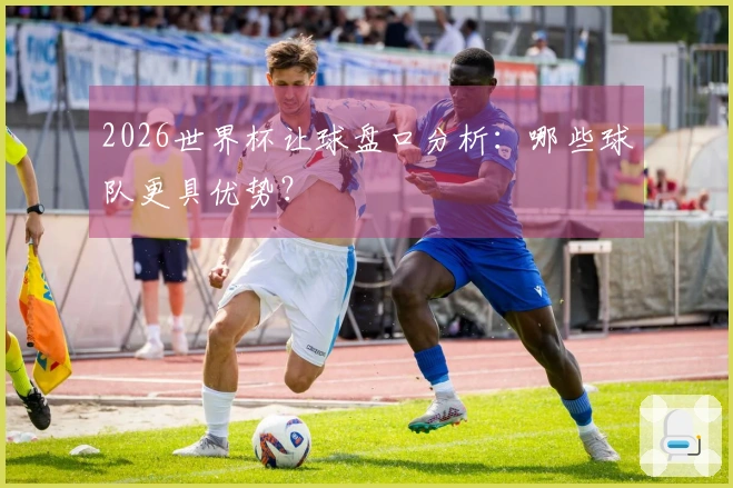 2026世界杯让球盘口分析：哪些球队更具优势？
