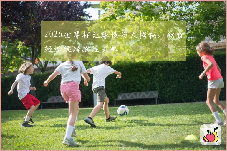 2026世界杯让球技巧大揭秘，助你轻松玩转投注策略
