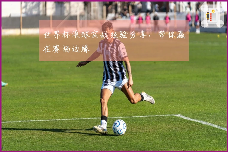 世界杯滚球实战经验分享，带你赢在赛场边缘