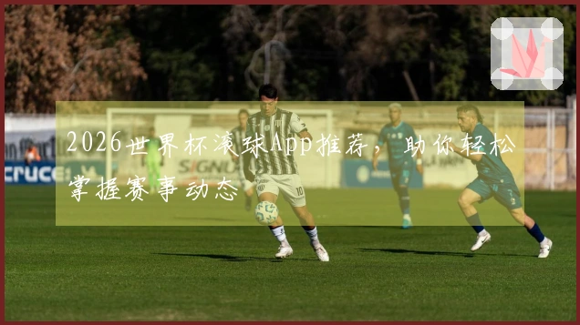 2026世界杯滚球App推荐，助你轻松掌握赛事动态