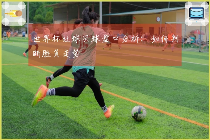 世界杯让球买球盘口分析：如何判断胜负走势