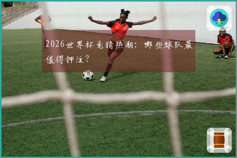 2026世界杯竞猜热潮：哪些球队最值得押注？