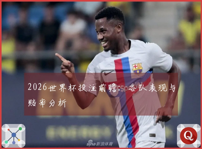 2026世界杯投注前瞻：各队表现与赔率分析