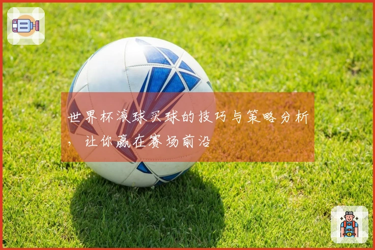 世界杯滚球买球的技巧与策略分析，让你赢在赛场前沿