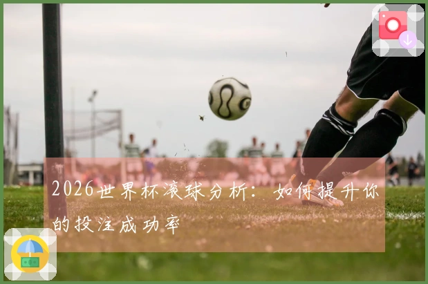 2026世界杯滚球分析：如何提升你的投注成功率