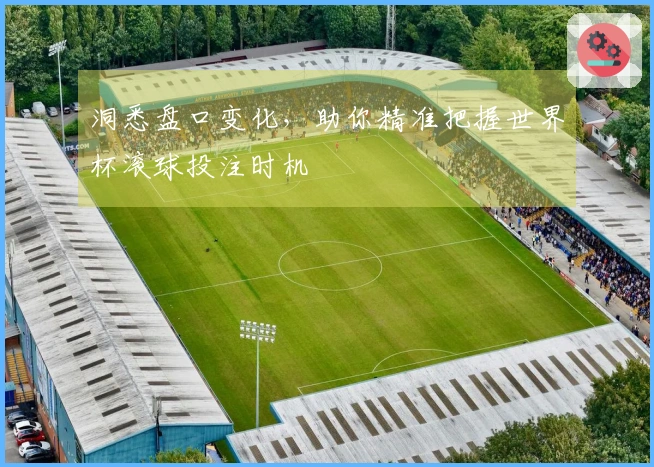 洞悉盘口变化，助你精准把握世界杯滚球投注时机