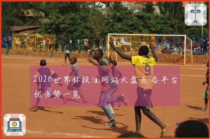 2026世界杯投注网站大盘点 各平台优劣势一览