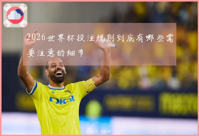 2026世界杯投注规则到底有哪些需要注意的细节