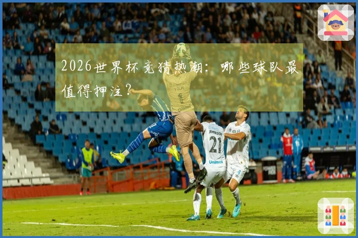 2026世界杯竞猜热潮：哪些球队最值得押注？