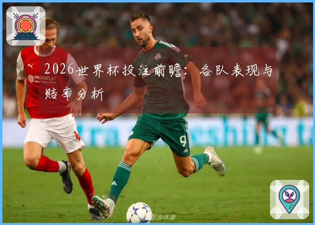 2026世界杯投注前瞻：各队表现与赔率分析