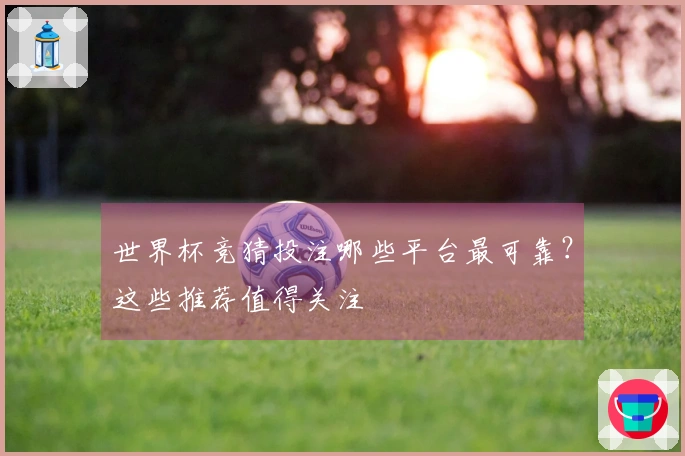世界杯竞猜投注哪些平台最可靠？这些推荐值得关注