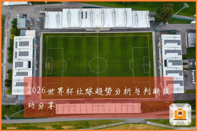 2026世界杯让球趋势分析与判断技巧分享