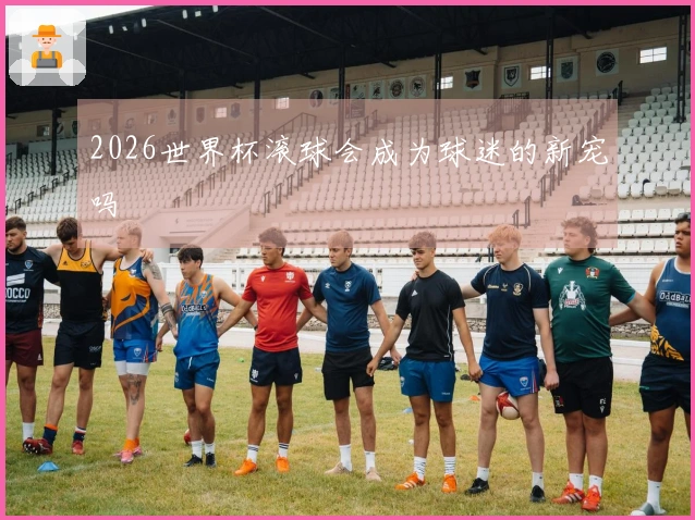 2026世界杯滚球会成为球迷的新宠吗