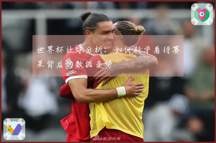 世界杯让球分析：如何科学看待赛果背后的数据走势