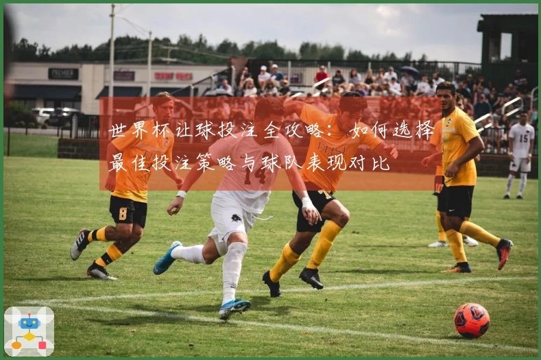 世界杯让球投注全攻略：如何选择最佳投注策略与球队表现对比