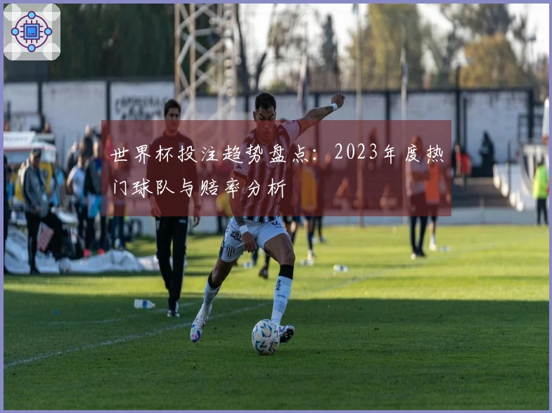 世界杯投注趋势盘点：2023年度热门球队与赔率分析