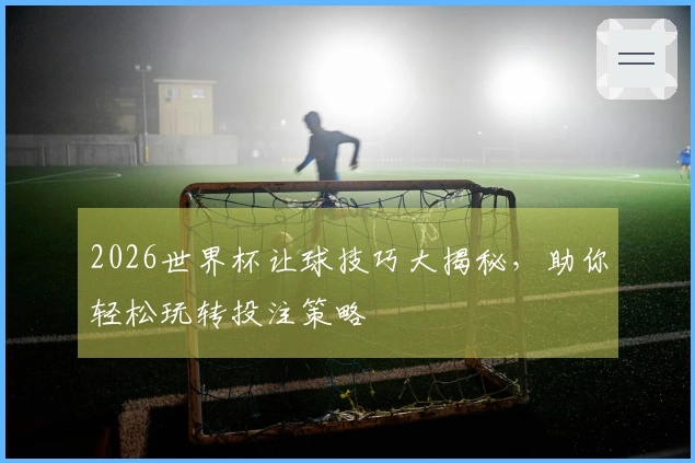 2026世界杯让球技巧大揭秘，助你轻松玩转投注策略