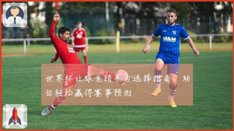 世界杯让球竞猜平台选择指南,助你轻松赢得赛事预测