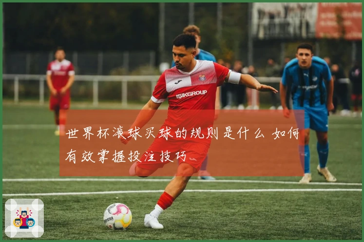 世界杯滚球买球的规则是什么 如何有效掌握投注技巧