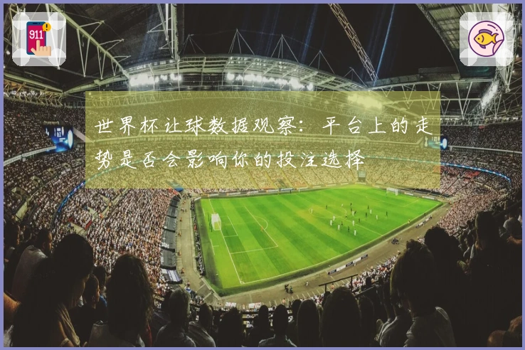 世界杯让球数据观察：平台上的走势是否会影响你的投注选择