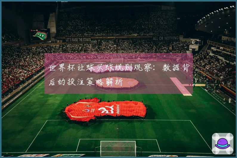 世界杯让球买球规则观察：数据背后的投注策略解析