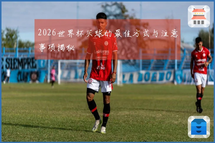 2026世界杯买球的最佳方式与注意事项揭秘