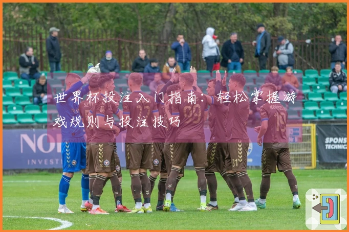 世界杯投注入门指南：轻松掌握游戏规则与投注技巧
