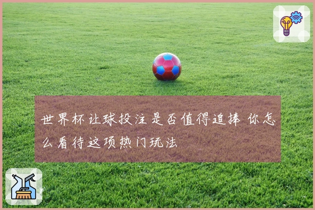 世界杯让球投注是否值得追捧 你怎么看待这项热门玩法