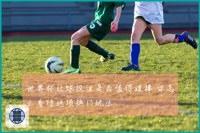 世界杯让球投注是否值得追捧 你怎么看待这项热门玩法