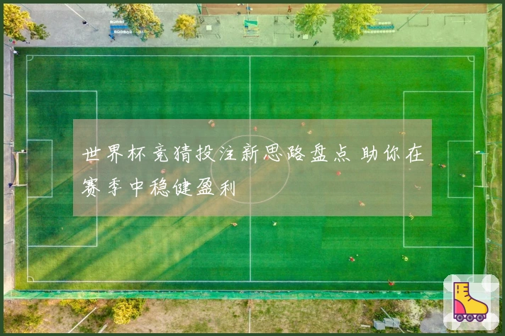 世界杯竞猜投注新思路盘点 助你在赛季中稳健盈利