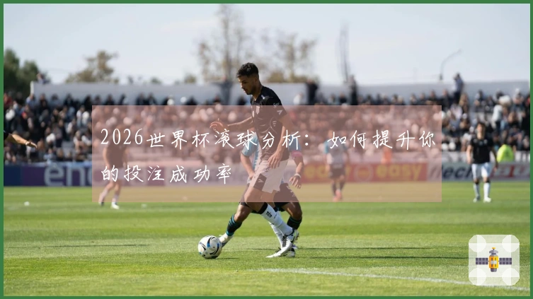 2026世界杯滚球分析：如何提升你的投注成功率