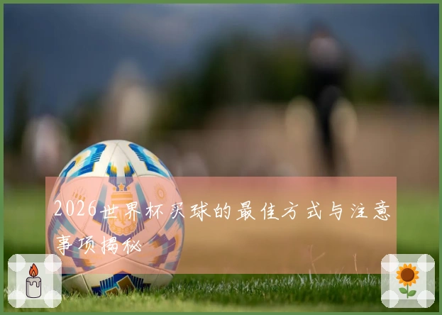 2026世界杯买球的最佳方式与注意事项揭秘