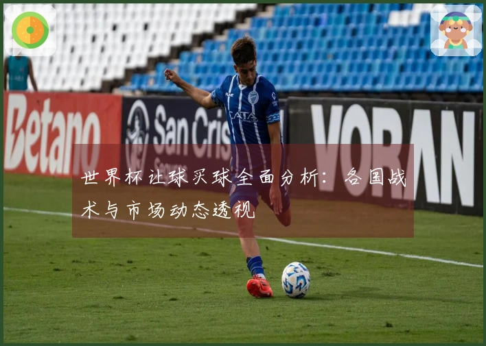 世界杯让球买球全面分析：各国战术与市场动态透视