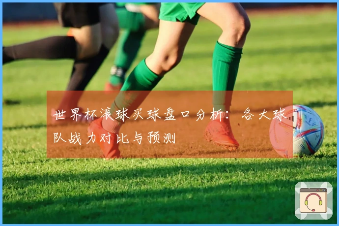 世界杯滚球买球盘口分析：各大球队战力对比与预测