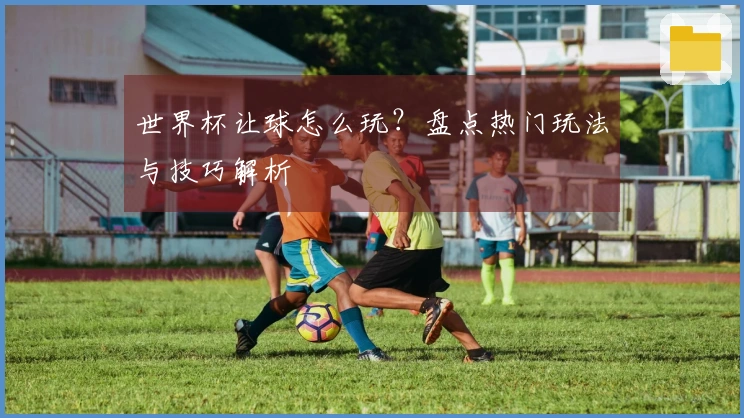 世界杯让球怎么玩？盘点热门玩法与技巧解析