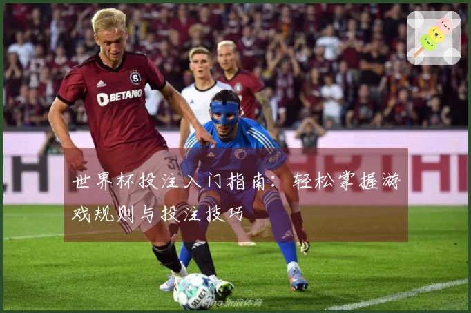 世界杯投注入门指南：轻松掌握游戏规则与投注技巧