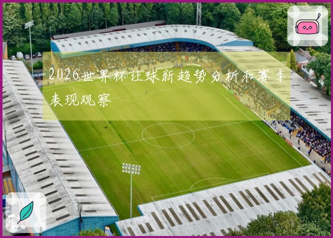 2026世界杯让球新趋势分析和赛季表现观察
